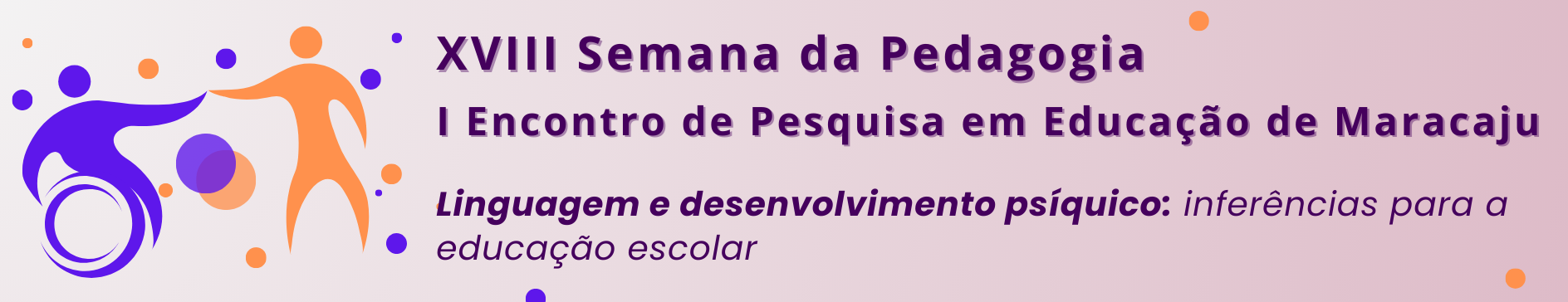 Banner horizontal com fundo em tom rosa-claro. À esquerda, há uma ilustração estilizada de duas figuras humanas em movimento: uma na cor roxa e outra na cor laranja, cercadas por círculos e pontos nas mesmas cores. À direita, em destaque, aparece o texto em letras grandes e roxas: “XVIII Semana da Pedagogia” e, logo abaixo, “I Encontro de Pesquisa em Educação de Maracaju”. Na parte inferior, em fonte roxa, está o título da atividade: “Linguagem e desenvolvimento psíquico: inferências para a educação escolar”, com as palavras “Linguagem e desenvolvimento psíquico” em negrito e itálico. Pequenos círculos decorativos nas cores roxa e laranja estão distribuídos pelo banner. O design utiliza predominantemente as cores roxo, laranja e rosa-claro, transmitindo uma identidade visual acadêmica e dinâmica.